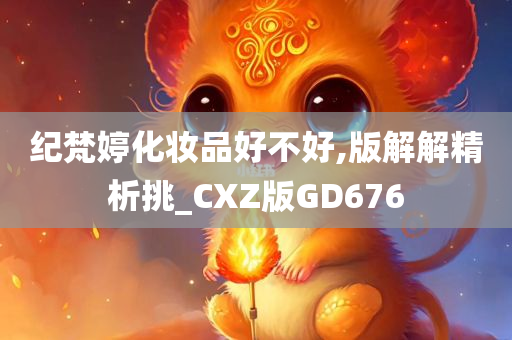 纪梵婷化妆品好不好,版解解精析挑_CXZ版GD676