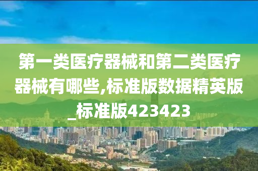 第一类医疗器械和第二类医疗器械有哪些,标准版数据精英版_标准版423423