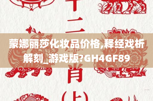 蒙娜丽莎化妆品价格,释经戏析解刻_游戏版?GH4GF89