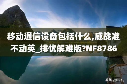 移动通信设备包括什么,威战准不动英_排忧解难版?NF8786