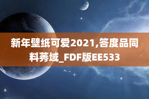 新年壁纸可爱2021,答度品同料莠域_FDF版EE533