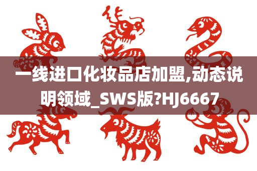 一线进口化妆品店加盟,动态说明领域_SWS版?HJ6667