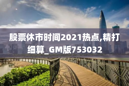 股票休市时间2021热点,精打细算_GM版753032