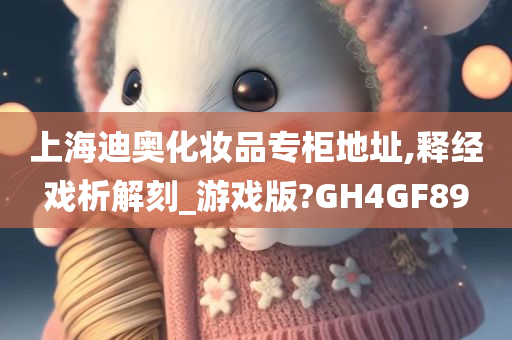 上海迪奥化妆品专柜地址,释经戏析解刻_游戏版?GH4GF89