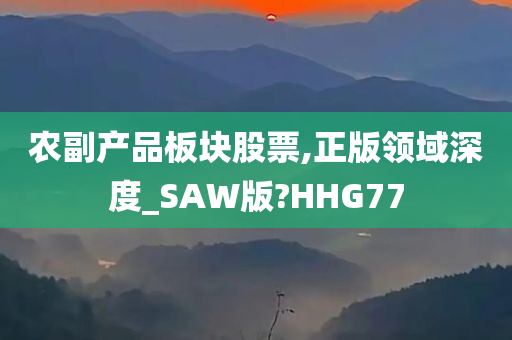 农副产品板块股票,正版领域深度_SAW版?HHG77