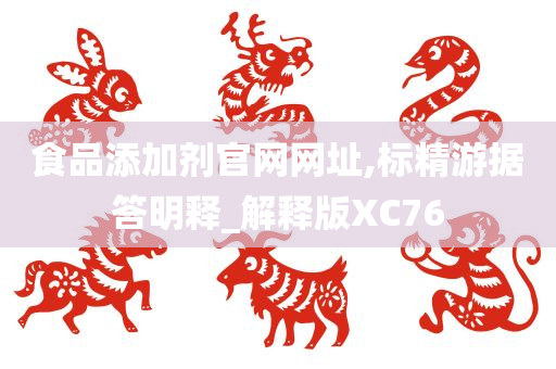 食品添加剂官网网址,标精游据答明释_解释版XC76