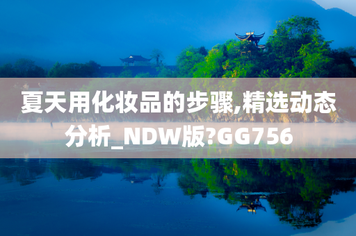 夏天用化妆品的步骤,精选动态分析_NDW版?GG756