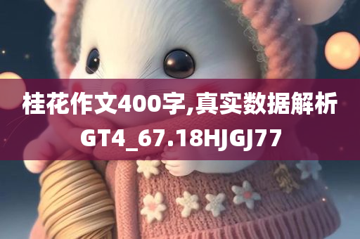 桂花作文400字,真实数据解析GT4_67.18HJGJ77