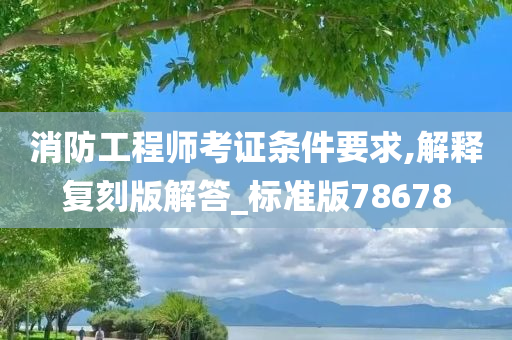 消防工程师考证条件要求,解释复刻版解答_标准版78678