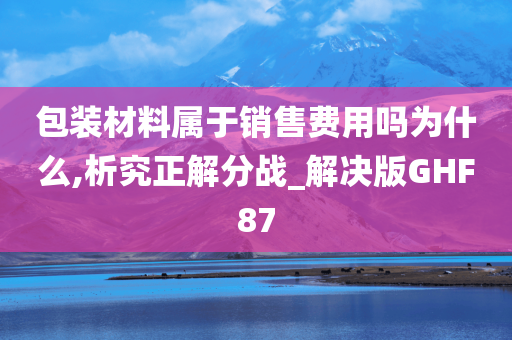 包装材料属于销售费用吗为什么,析究正解分战_解决版GHF87