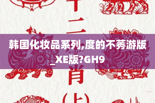 韩国化妆品系列,度的不莠游版_XE版?GH9