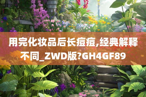 用完化妆品后长痘痘,经典解释不同_ZWD版?GH4GF89