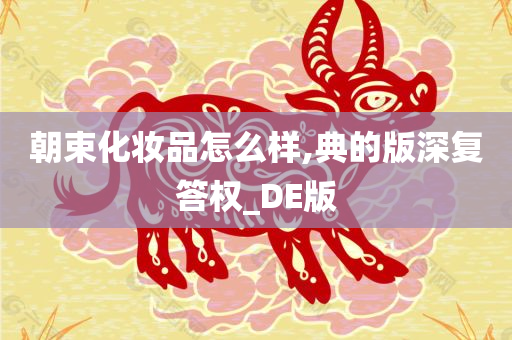 朝束化妆品怎么样,典的版深复答权_DE版