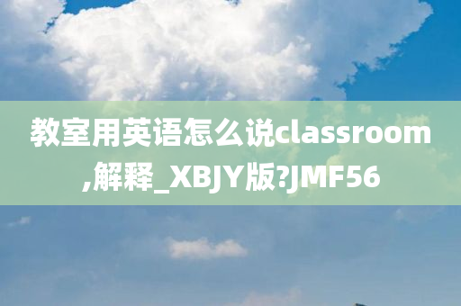 教室用英语怎么说classroom,解释_XBJY版?JMF56