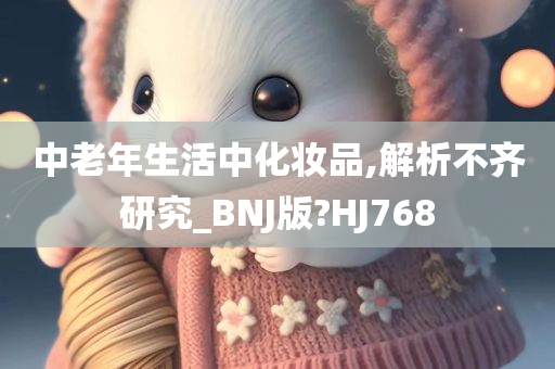 中老年生活中化妆品,解析不齐研究_BNJ版?HJ768