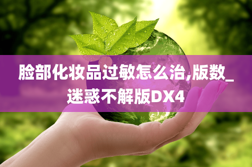 脸部化妆品过敏怎么治,版数_迷惑不解版DX4