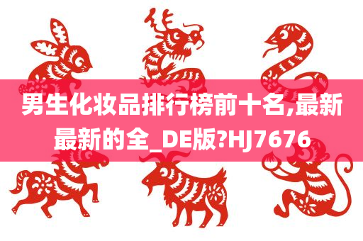 男生化妆品排行榜前十名,最新最新的全_DE版?HJ7676