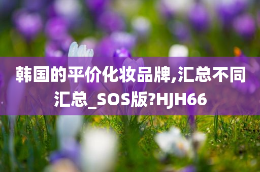 韩国的平价化妆品牌,汇总不同汇总_SOS版?HJH66