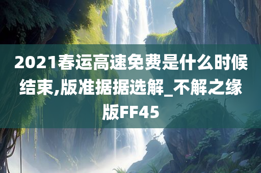 2021春运高速免费是什么时候结束,版准据据选解_不解之缘版FF45