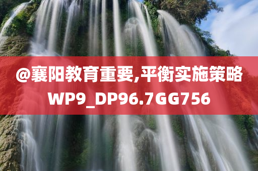 @襄阳教育重要,平衡实施策略WP9_DP96.7GG756