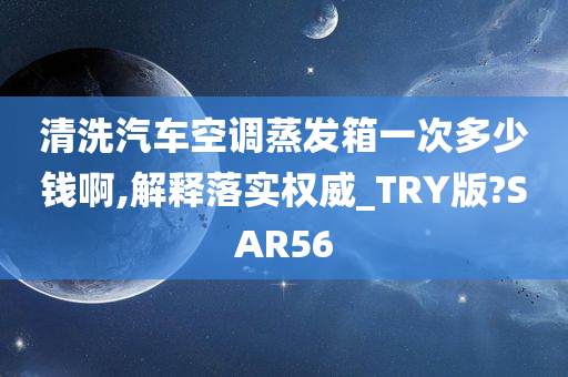 清洗汽车空调蒸发箱一次多少钱啊,解释落实权威_TRY版?SAR56