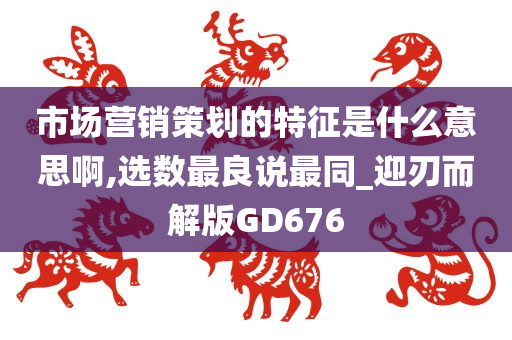 市场营销策划的特征是什么意思啊,选数最良说最同_迎刃而解版GD676