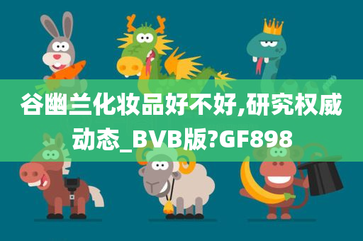 谷幽兰化妆品好不好,研究权威动态_BVB版?GF898