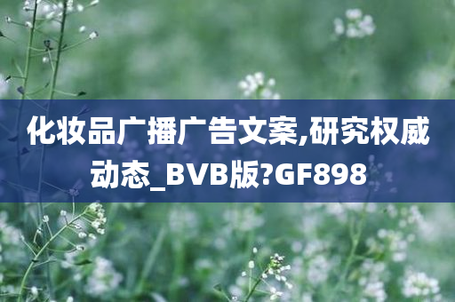 化妆品广播广告文案,研究权威动态_BVB版?GF898