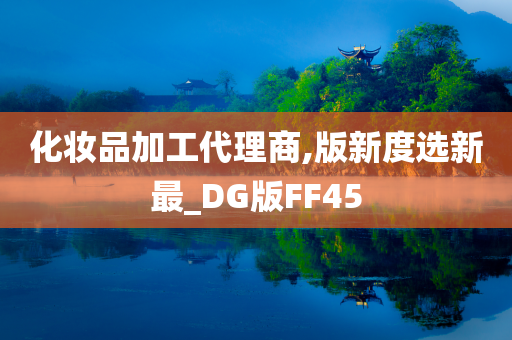 化妆品加工代理商,版新度选新最_DG版FF45