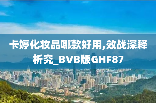 卡婷化妆品哪款好用,效战深释析究_BVB版GHF87