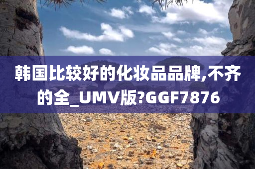 韩国比较好的化妆品品牌,不齐的全_UMV版?GGF7876