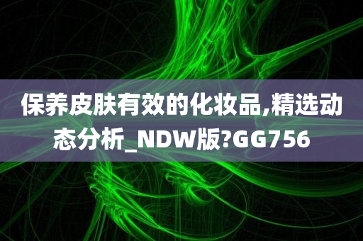 保养皮肤有效的化妆品,精选动态分析_NDW版?GG756