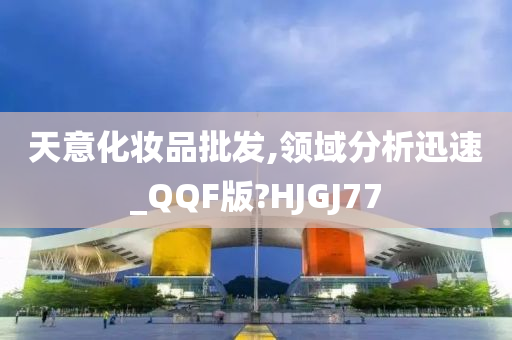 天意化妆品批发,领域分析迅速_QQF版?HJGJ77