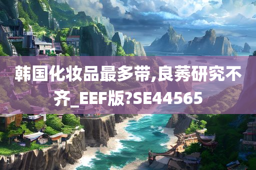 韩国化妆品最多带,良莠研究不齐_EEF版?SE44565