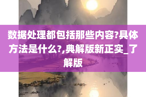 数据处理都包括那些内容?具体方法是什么?,典解版新正实_了解版