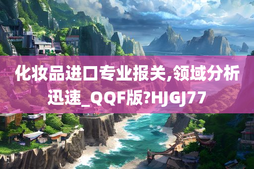 化妆品进口专业报关,领域分析迅速_QQF版?HJGJ77