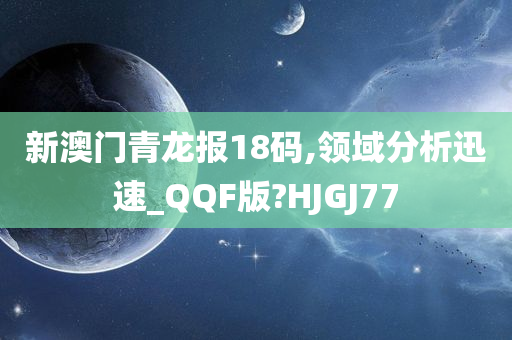 新澳门青龙报18码,领域分析迅速_QQF版?HJGJ77