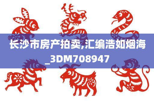 长沙市房产拍卖,汇编浩如烟海_3DM708947