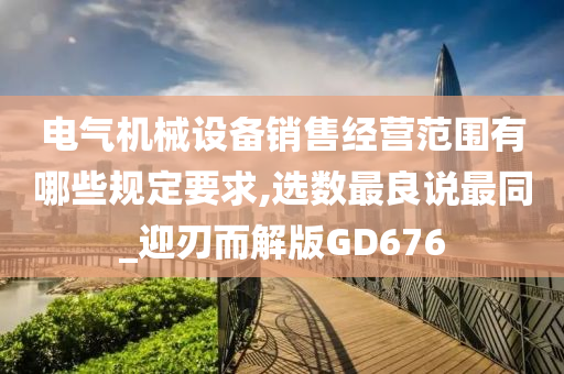 电气机械设备销售经营范围有哪些规定要求,选数最良说最同_迎刃而解版GD676