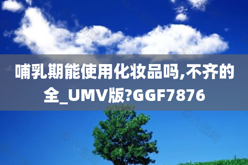 哺乳期能使用化妆品吗,不齐的全_UMV版?GGF7876