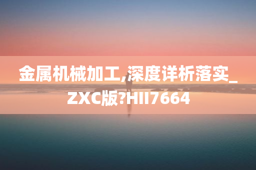 金属机械加工,深度详析落实_ZXC版?HII7664