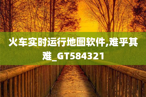 火车实时运行地图软件,难乎其难_GT584321