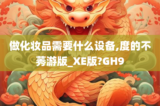 做化妆品需要什么设备,度的不莠游版_XE版?GH9