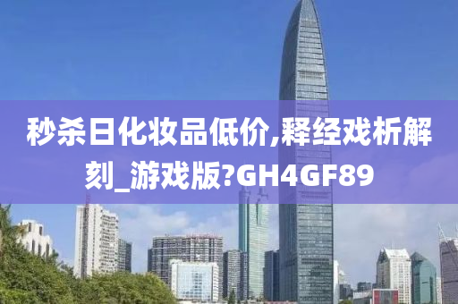 秒杀日化妆品低价,释经戏析解刻_游戏版?GH4GF89