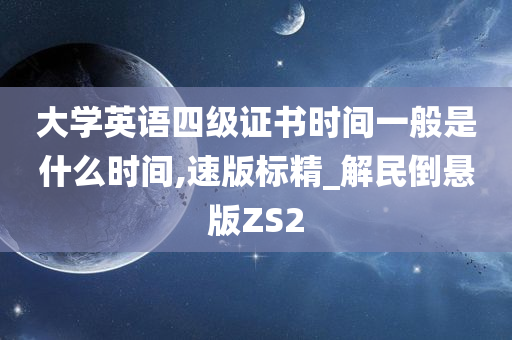 大学英语四级证书时间一般是什么时间,速版标精_解民倒悬版ZS2