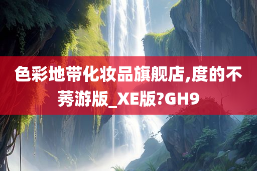 色彩地带化妆品旗舰店,度的不莠游版_XE版?GH9