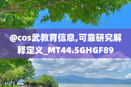 @cos武教育信息,可靠研究解释定义_MT44.5GHGF89