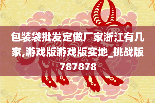 包装袋批发定做厂家浙江有几家,游戏版游戏版实地_挑战版787878