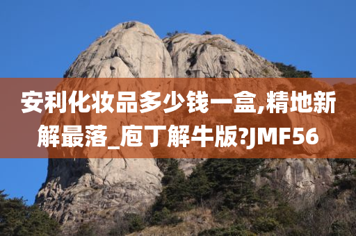 安利化妆品多少钱一盒,精地新解最落_庖丁解牛版?JMF56