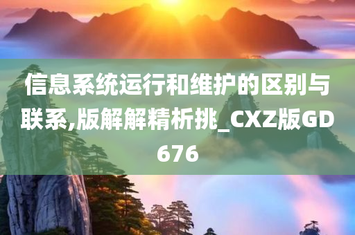 信息系统运行和维护的区别与联系,版解解精析挑_CXZ版GD676